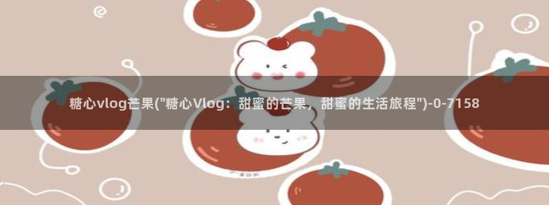 糖心vlog夜晚：糖心vlog芒果(\